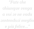 “Fate che chiunque venga
a voi se ne vada sentendosi meglio e più felice...”